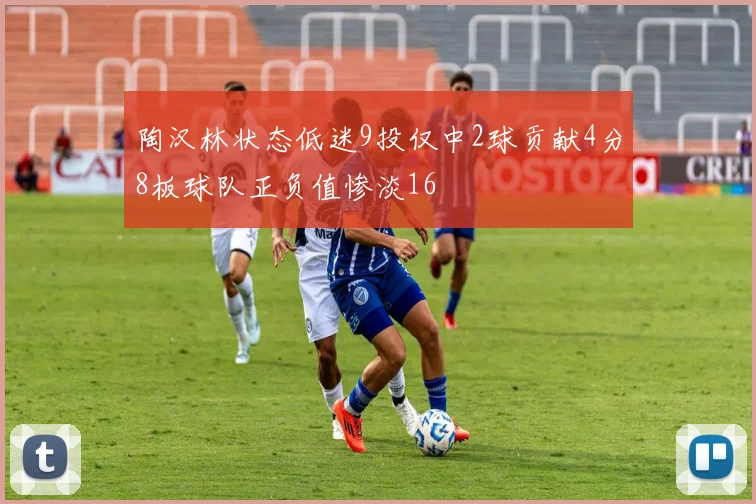 陶汉林状态低迷9投仅中2球贡献4分8板球队正负值惨淡16