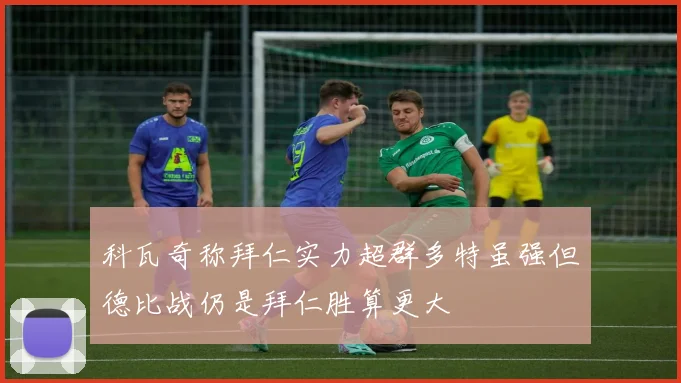 科瓦奇称拜仁实力超群多特虽强但德比战仍是拜仁胜算更大