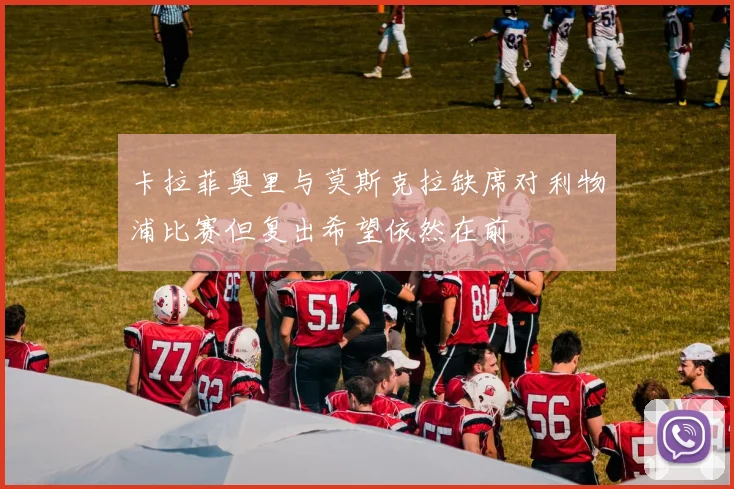 卡拉菲奥里与莫斯克拉缺席对利物浦比赛但复出希望依然在前