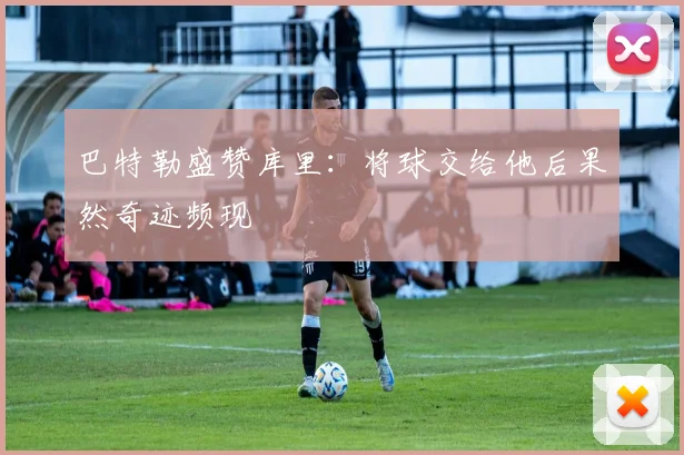 巴特勒盛赞库里：将球交给他后果然奇迹频现