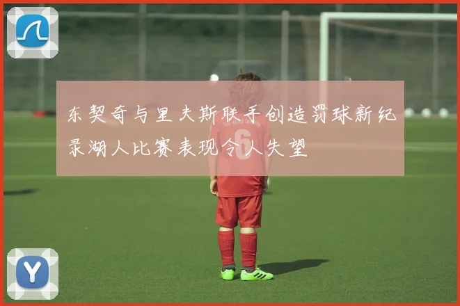 东契奇与里夫斯联手创造罚球新纪录湖人比赛表现令人失望