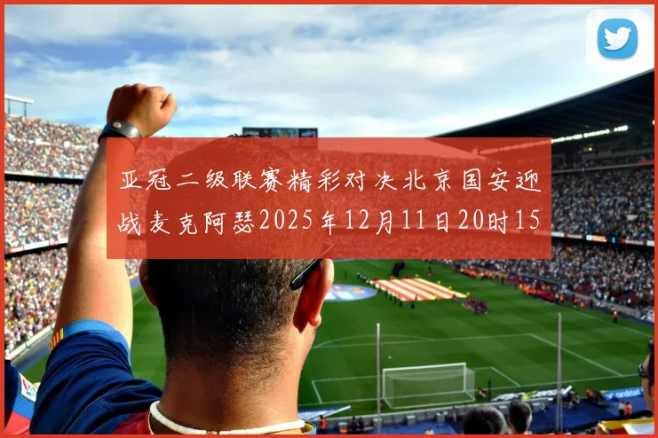 亚冠二级联赛精彩对决北京国安迎战麦克阿瑟2025年12月11日20时15分