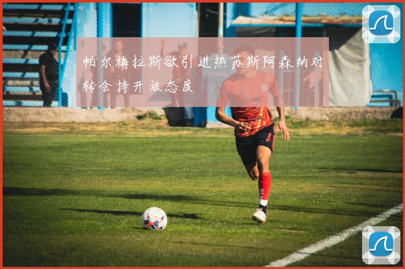 帕尔梅拉斯欲引进热苏斯阿森纳对转会持开放态度