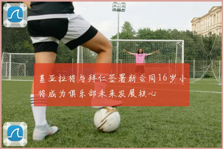 基亚拉将与拜仁签署新合同16岁小将成为俱乐部未来发展核心