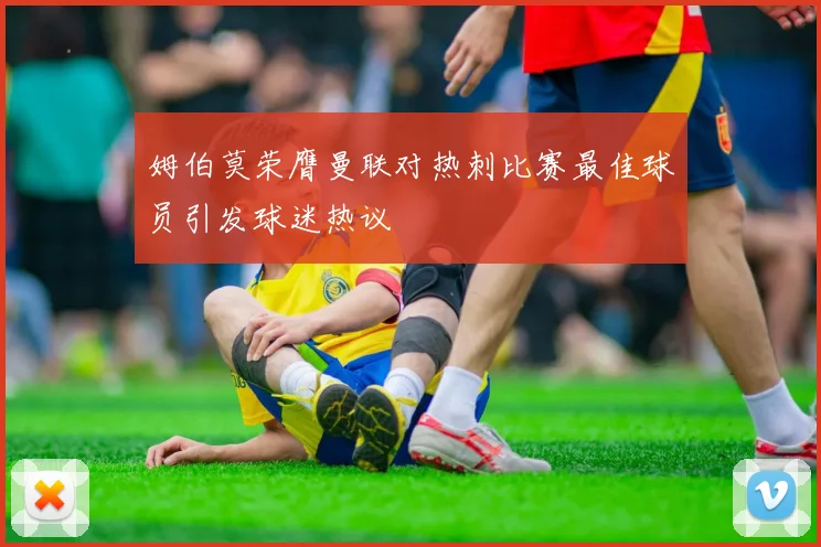 姆伯莫荣膺曼联对热刺比赛最佳球员引发球迷热议