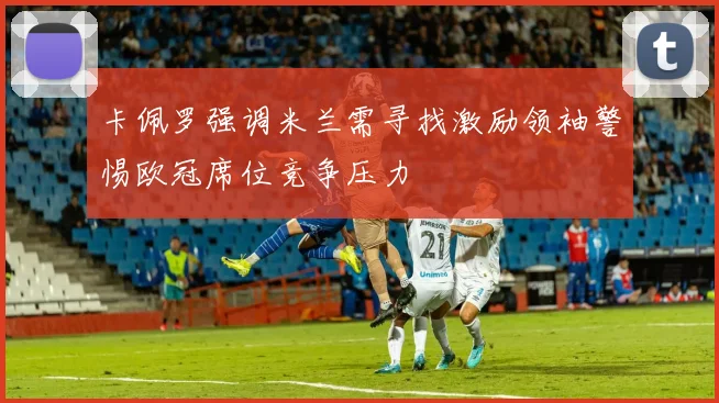 卡佩罗强调米兰需寻找激励领袖警惕欧冠席位竞争压力