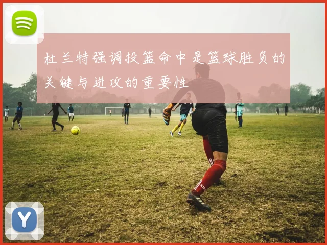 杜兰特强调投篮命中是篮球胜负的关键与进攻的重要性