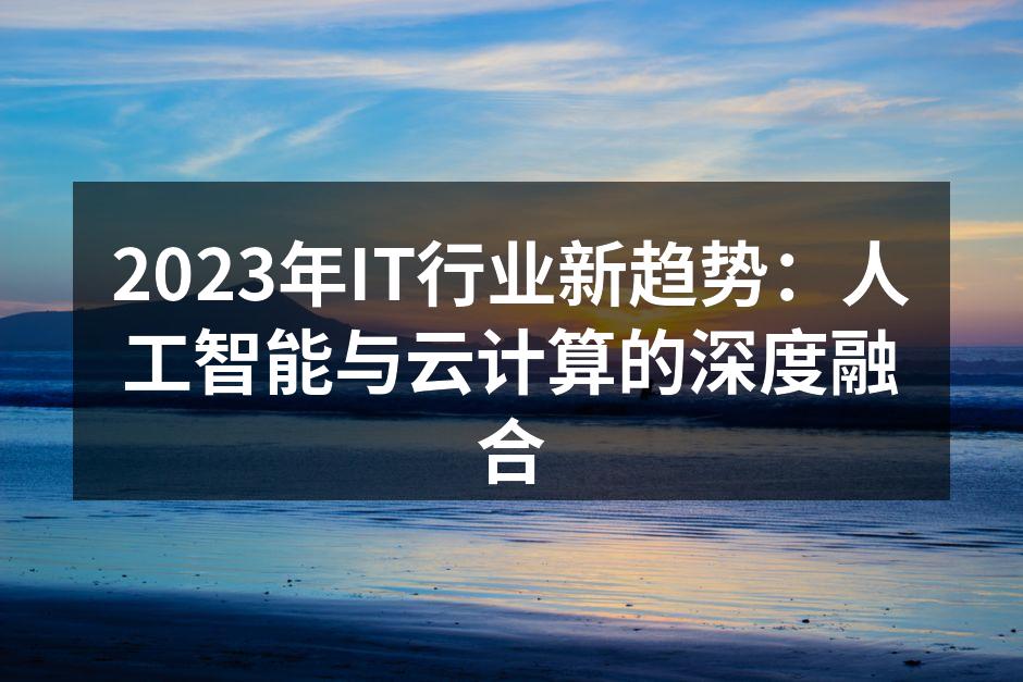 2023年IT行业新趋势：人工智能与云计算的深度融合