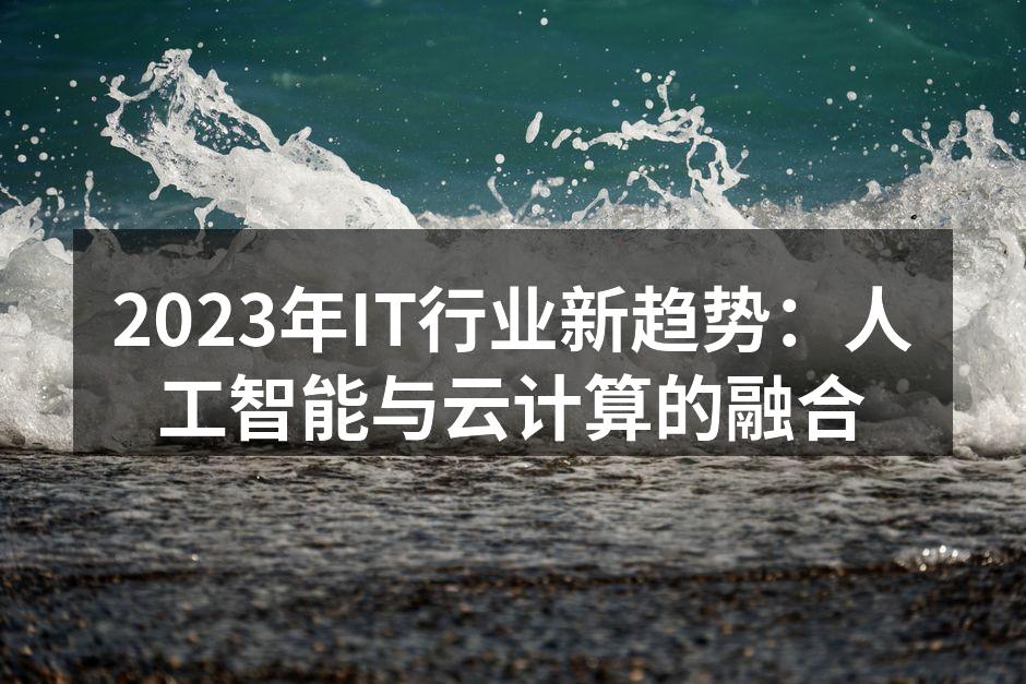 2023年IT行业新趋势：人工智能与云计算的融合