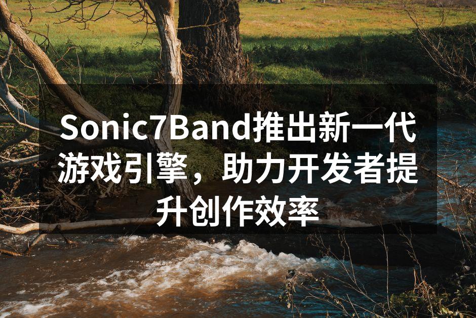 Sonic7Band推出新一代游戏引擎，助力开发者提升创作效率