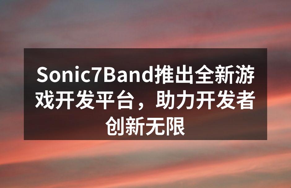 Sonic7Band推出全新游戏开发平台，助力开发者创新无限
